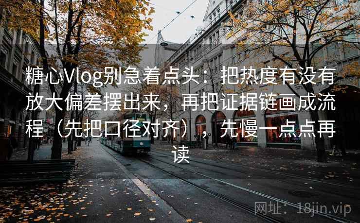 糖心Vlog别急着点头：把热度有没有放大偏差摆出来，再把证据链画成流程（先把口径对齐），先慢一点点再读