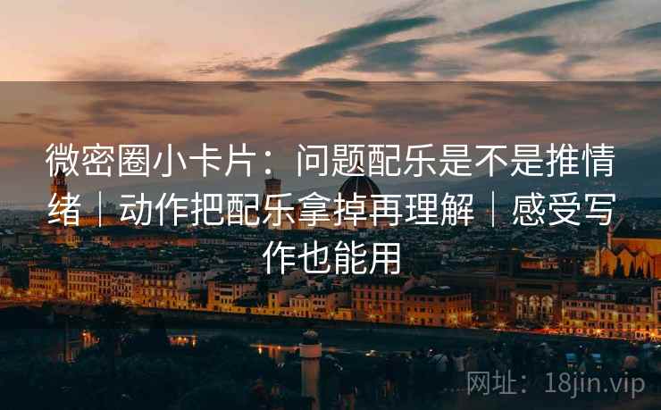 微密圈小卡片:问题配乐是不是推情绪|动作把配乐拿掉再理解|感受写作也能用 微密圈小卡片:问题配乐是不是推情绪|动作把配乐拿掉再理解|感受写作也能用