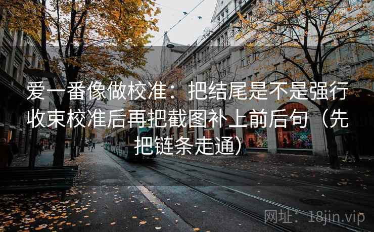 爱一番像做校准：把结尾是不是强行收束校准后再把截图补上前后句（先把链条走通）