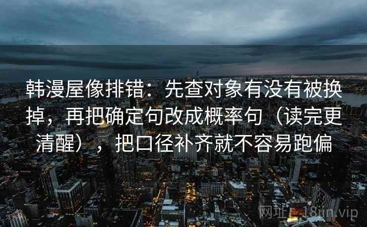 韩漫屋像排错：先查对象有没有被换掉，再把确定句改成概率句（读完更清醒），把口径补齐就不容易跑偏