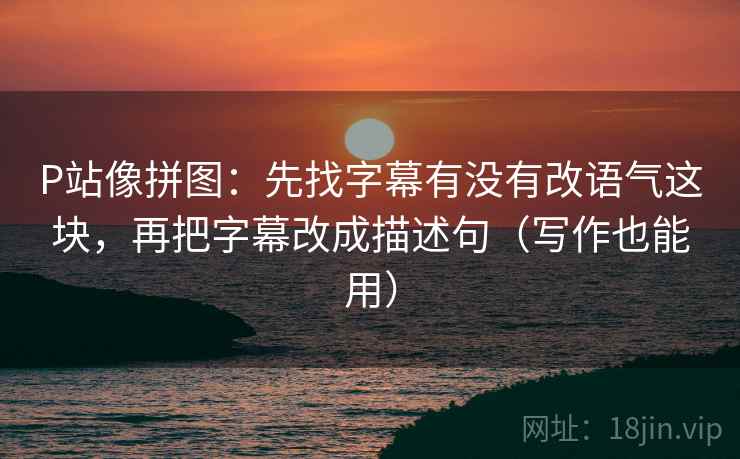 P站像拼图：先找字幕有没有改语气这块，再把字幕改成描述句（写作也能用）