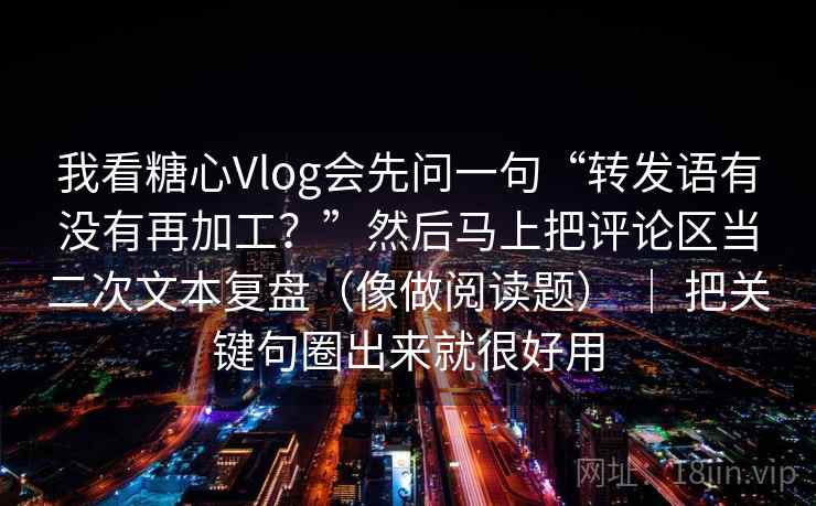 我看糖心Vlog会先问一句“转发语有没有再加工？”然后马上把评论区当二次文本复盘（像做阅读题） ｜ 把关键句圈出来就很好用